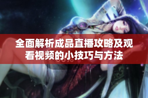 全面解析成品直播攻略及观看视频的小技巧与方法