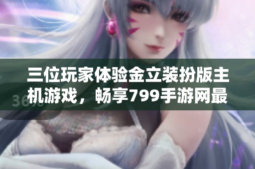 三位玩家体验金立装扮版主机游戏，畅享799手游网最新游戏乐趣