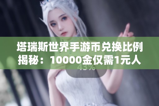 塔瑞斯世界手游币兑换比例揭秘：10000金仅需1元人民币