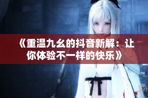 《重温九幺的抖音新解：让你体验不一样的快乐》