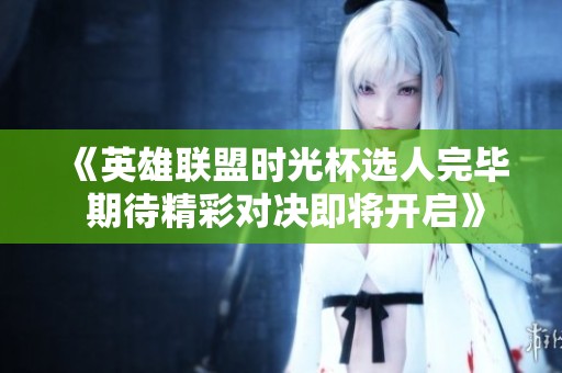 《英雄联盟时光杯选人完毕 期待精彩对决即将开启》