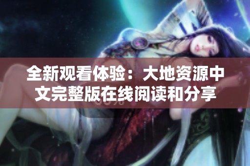 全新观看体验：大地资源中文完整版在线阅读和分享