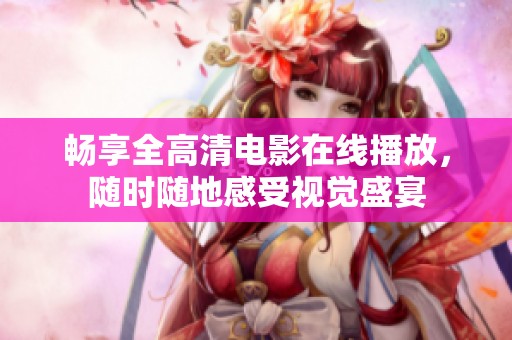 畅享全高清电影在线播放，随时随地感受视觉盛宴