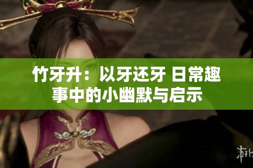 竹牙升：以牙还牙 日常趣事中的小幽默与启示