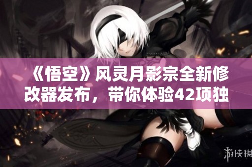 《悟空》风灵月影宗全新修改器发布，带你体验42项独家免费功能