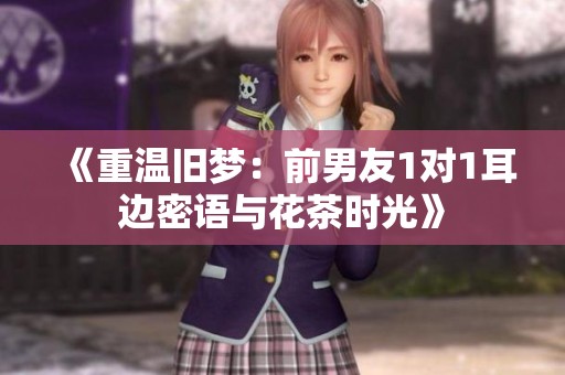《重温旧梦：前男友1对1耳边密语与花茶时光》
