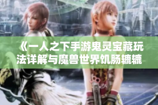 《一人之下手游鬼灵宝藏玩法详解与魔兽世界饥肠辘辘任务攻略》