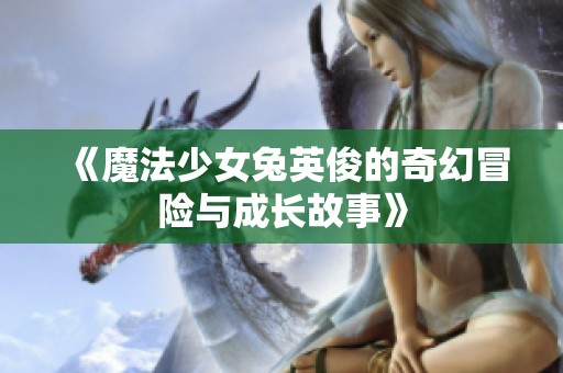 《魔法少女兔英俊的奇幻冒险与成长故事》