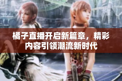 橘子直播开启新篇章，精彩内容引领潮流新时代