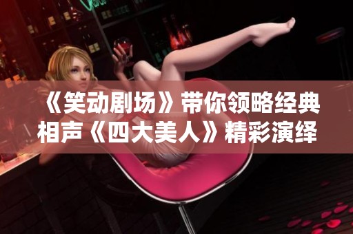 《笑动剧场》带你领略经典相声《四大美人》精彩演绎高清完整版在线观看