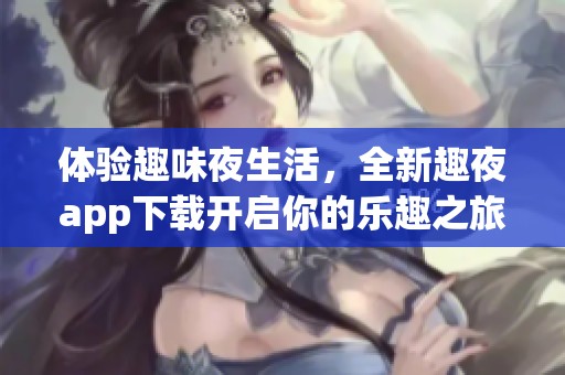 体验趣味夜生活，全新趣夜app下载开启你的乐趣之旅
