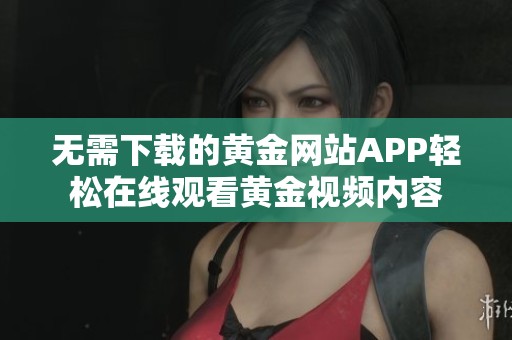 无需下载的黄金网站APP轻松在线观看黄金视频内容