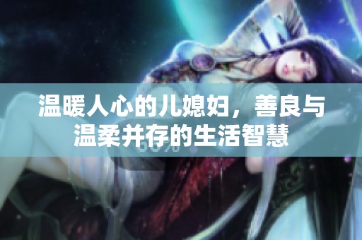 温暖人心的儿媳妇，善良与温柔并存的生活智慧