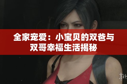 全家宠爱：小宝贝的双爸与双哥幸福生活揭秘