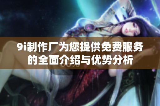 9i制作厂为您提供免费服务的全面介绍与优势分析