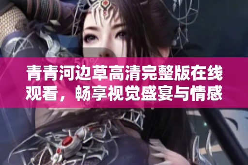 青青河边草高清完整版在线观看，畅享视觉盛宴与情感共鸣