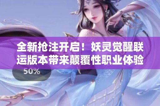 全新抢注开启！妖灵觉醒联运版本带来颠覆性职业体验