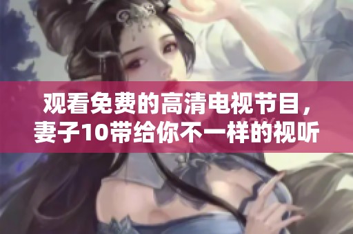观看免费的高清电视节目，妻子10带给你不一样的视听享受