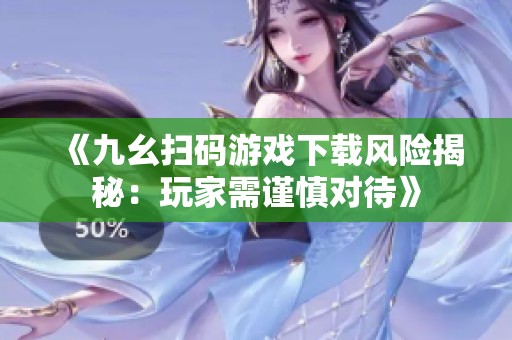 《九幺扫码游戏下载风险揭秘：玩家需谨慎对待》