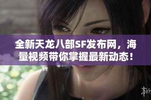 全新天龙八部SF发布网，海量视频带你掌握最新动态！