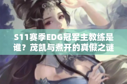 S11赛季EDG冠军主教练是谁？茂凯与煮开的真假之谜揭秘