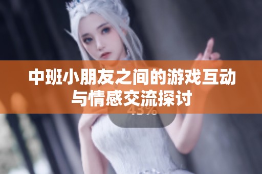中班小朋友之间的游戏互动与情感交流探讨