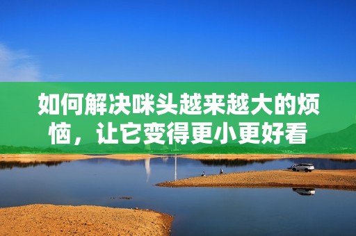 如何解决咪头越来越大的烦恼，让它变得更小更好看
