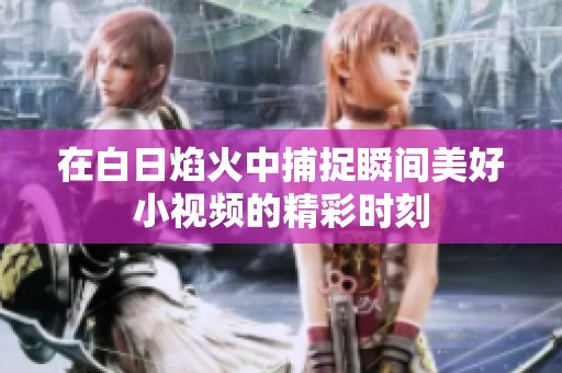 在白日焰火中捕捉瞬间美好小视频的精彩时刻
