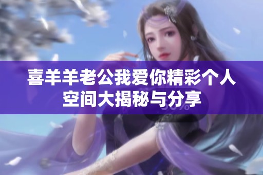 喜羊羊老公我爱你精彩个人空间大揭秘与分享