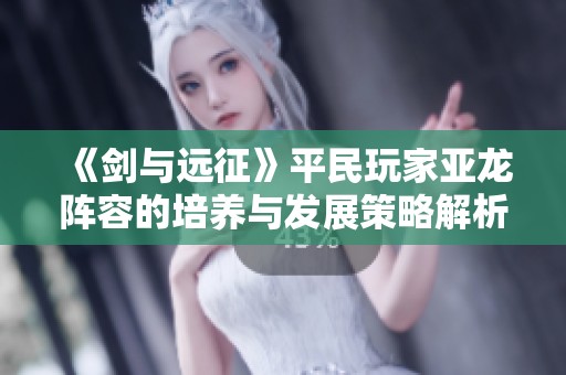 《剑与远征》平民玩家亚龙阵容的培养与发展策略解析