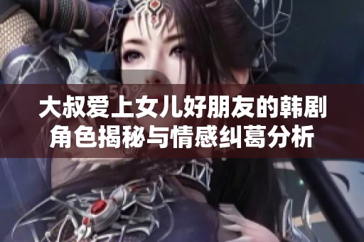 大叔爱上女儿好朋友的韩剧角色揭秘与情感纠葛分析