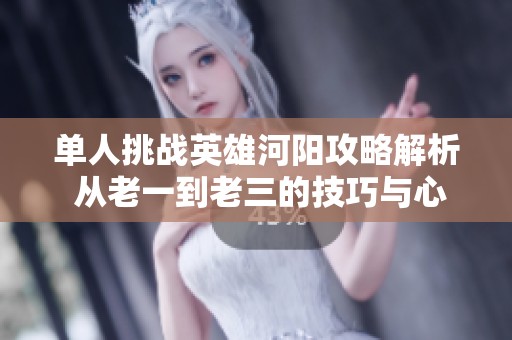 单人挑战英雄河阳攻略解析 从老一到老三的技巧与心得