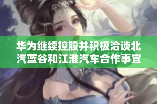 华为继续控股并积极洽谈北汽蓝谷和江淮汽车合作事宜