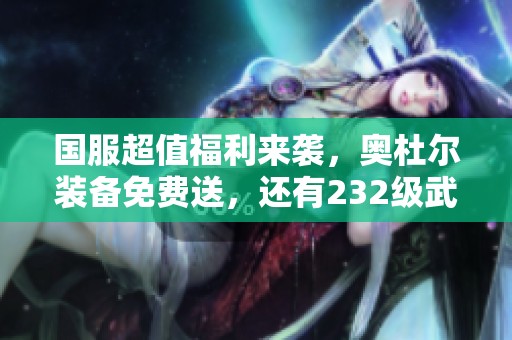 国服超值福利来袭，奥杜尔装备免费送，还有232级武器等你拿！