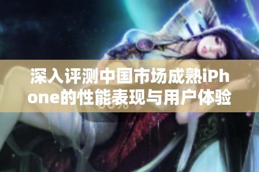 深入评测中国市场成熟iPhone的性能表现与用户体验