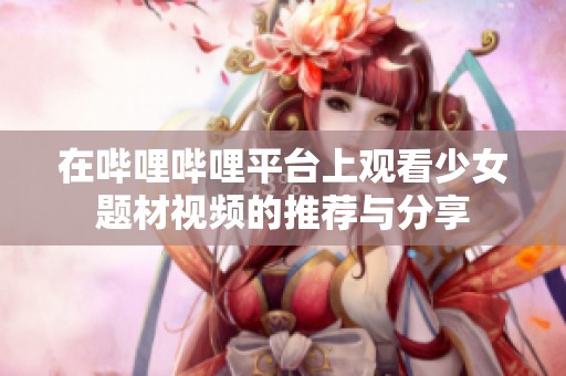 在哔哩哔哩平台上观看少女题材视频的推荐与分享