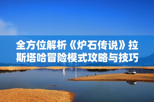 全方位解析《炉石传说》拉斯塔哈冒险模式攻略与技巧分享