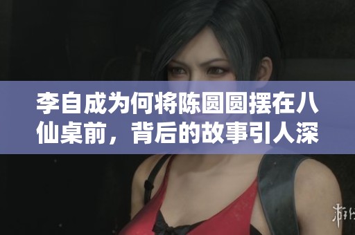 李自成为何将陈圆圆摆在八仙桌前，背后的故事引人深思