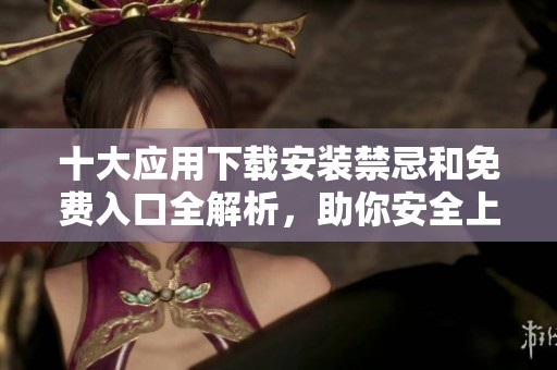 十大应用下载安装禁忌和免费入口全解析，助你安全上网