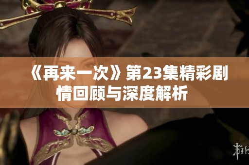 《再来一次》第23集精彩剧情回顾与深度解析 