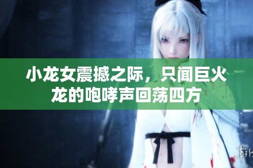 小龙女震撼之际，只闻巨火龙的咆哮声回荡四方