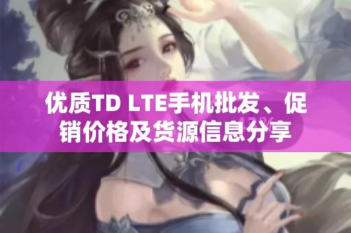 优质TD LTE手机批发、促销价格及货源信息分享