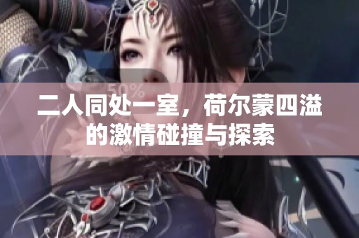 二人同处一室，荷尔蒙四溢的激情碰撞与探索