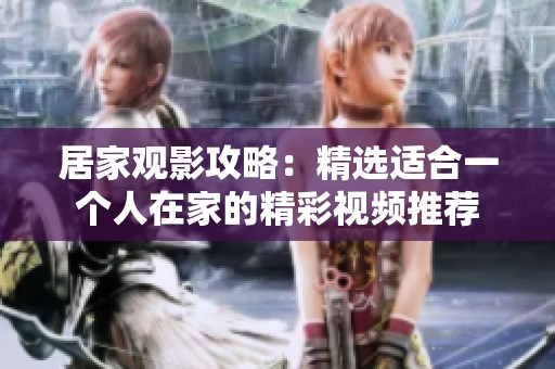 居家观影攻略：精选适合一个人在家的精彩视频推荐