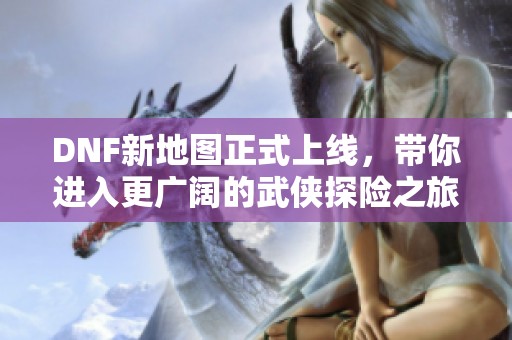 DNF新地图正式上线，带你进入更广阔的武侠探险之旅