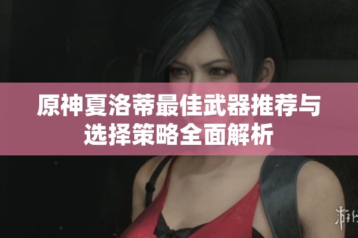 原神夏洛蒂最佳武器推荐与选择策略全面解析