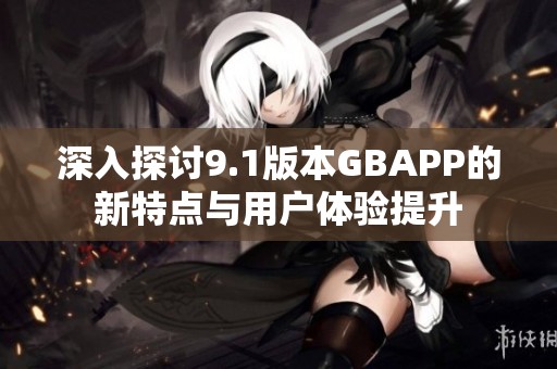 深入探讨9.1版本GBAPP的新特点与用户体验提升