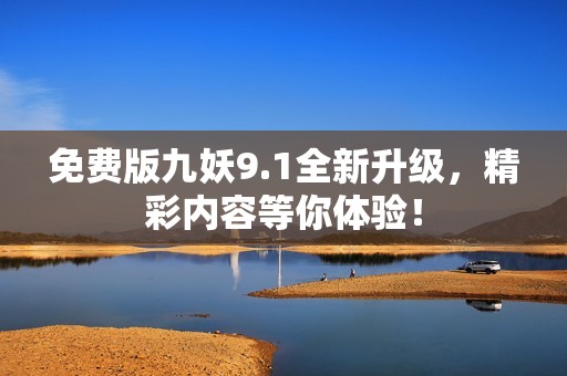 免费版九妖9.1全新升级，精彩内容等你体验！