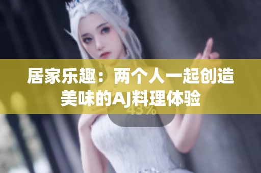 居家乐趣：两个人一起创造美味的AJ料理体验