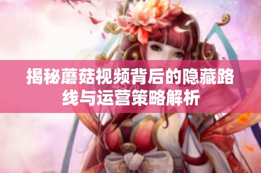 揭秘蘑菇视频背后的隐藏路线与运营策略解析